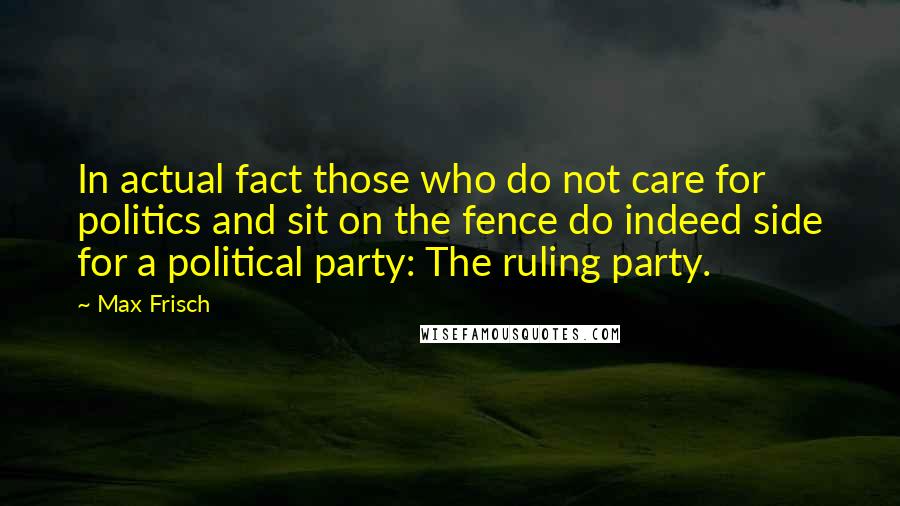 Max Frisch Quotes: In actual fact those who do not care for politics and sit on the fence do indeed side for a political party: The ruling party.