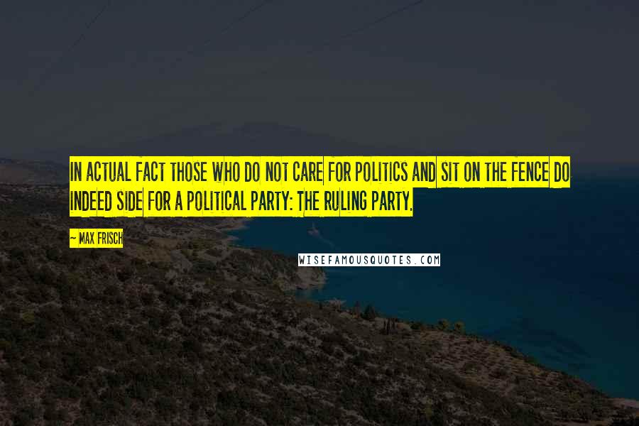 Max Frisch Quotes: In actual fact those who do not care for politics and sit on the fence do indeed side for a political party: The ruling party.