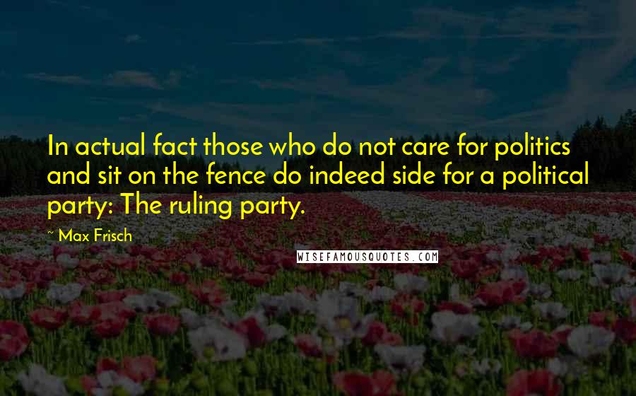 Max Frisch Quotes: In actual fact those who do not care for politics and sit on the fence do indeed side for a political party: The ruling party.