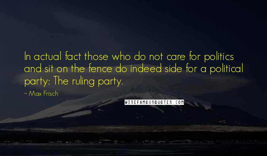 Max Frisch Quotes: In actual fact those who do not care for politics and sit on the fence do indeed side for a political party: The ruling party.