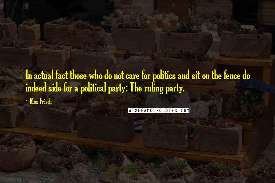 Max Frisch Quotes: In actual fact those who do not care for politics and sit on the fence do indeed side for a political party: The ruling party.