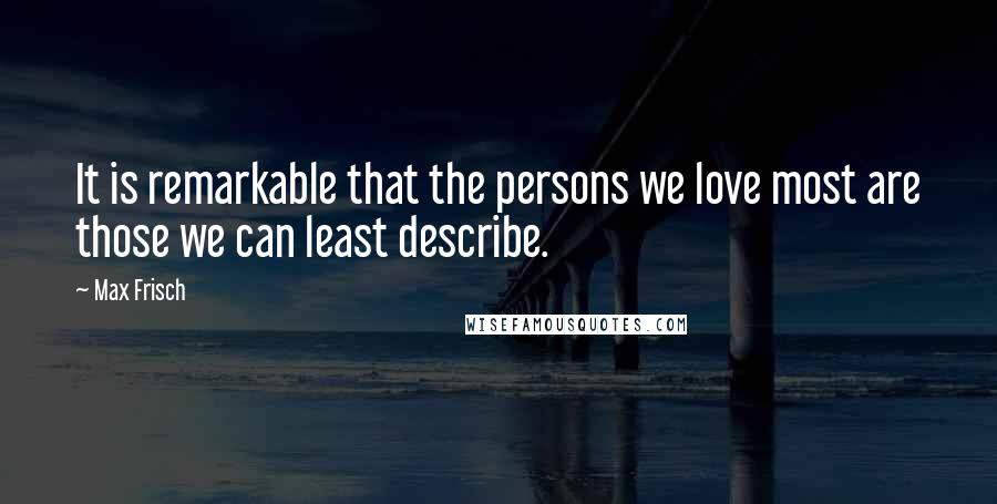Max Frisch Quotes: It is remarkable that the persons we love most are those we can least describe.