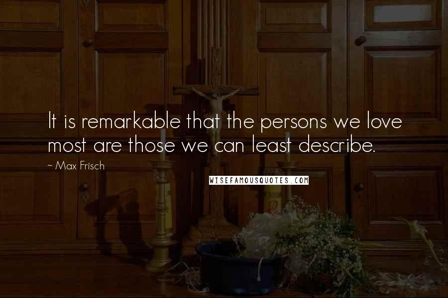 Max Frisch Quotes: It is remarkable that the persons we love most are those we can least describe.