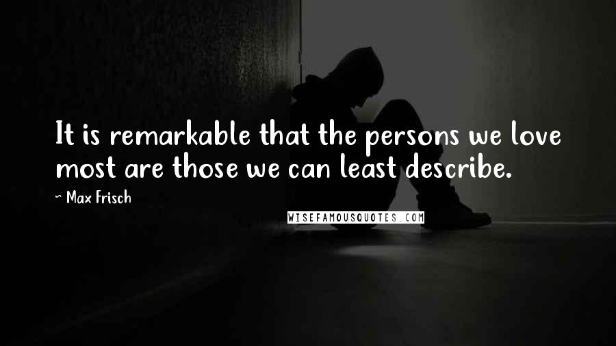 Max Frisch Quotes: It is remarkable that the persons we love most are those we can least describe.