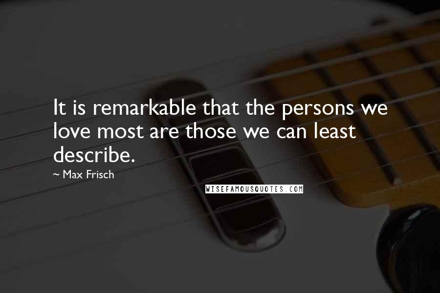 Max Frisch Quotes: It is remarkable that the persons we love most are those we can least describe.