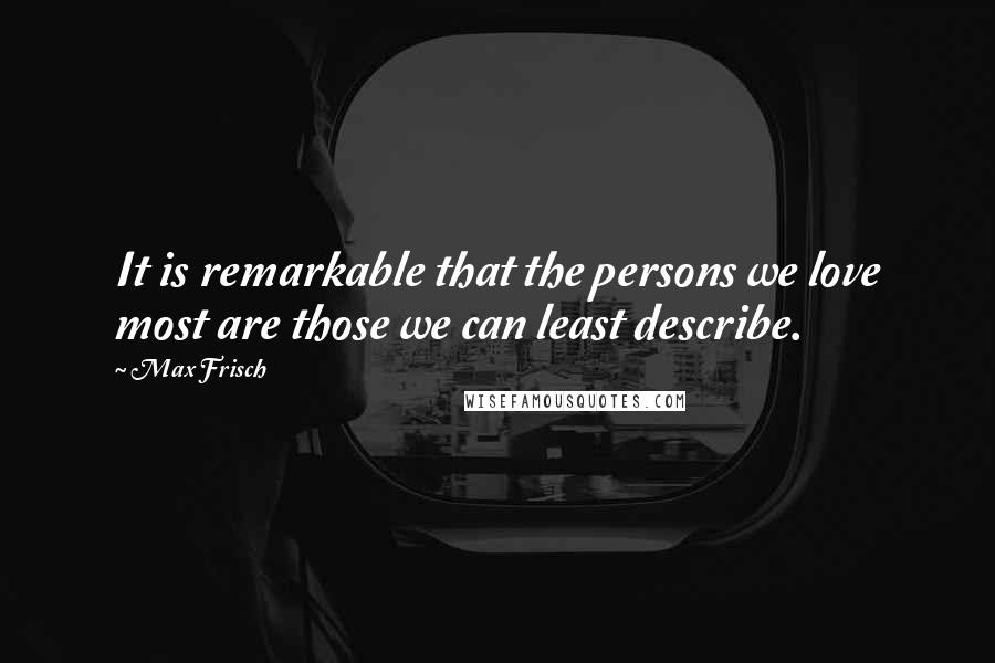 Max Frisch Quotes: It is remarkable that the persons we love most are those we can least describe.