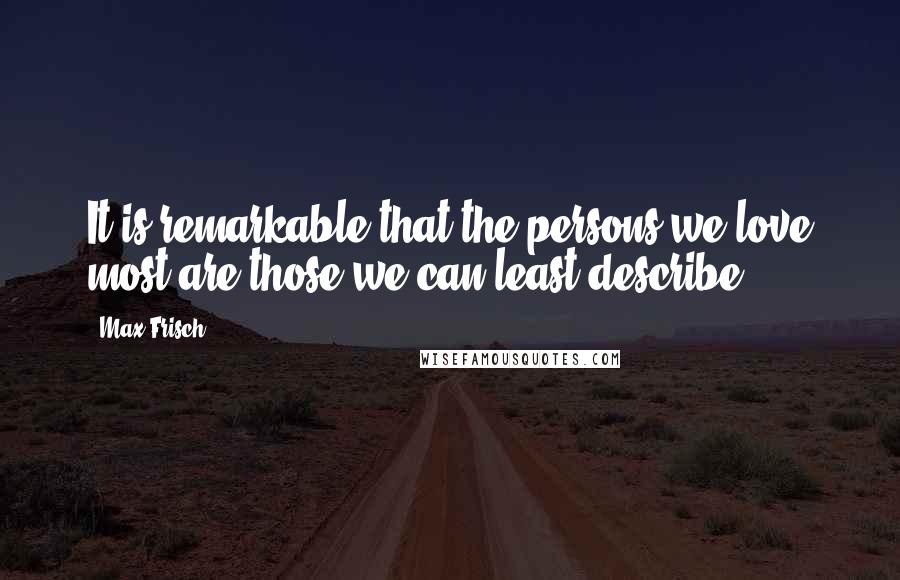 Max Frisch Quotes: It is remarkable that the persons we love most are those we can least describe.