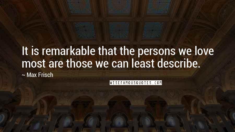 Max Frisch Quotes: It is remarkable that the persons we love most are those we can least describe.