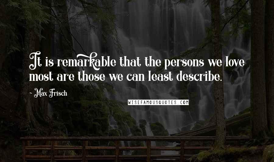 Max Frisch Quotes: It is remarkable that the persons we love most are those we can least describe.
