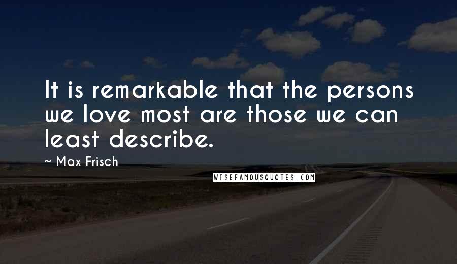 Max Frisch Quotes: It is remarkable that the persons we love most are those we can least describe.