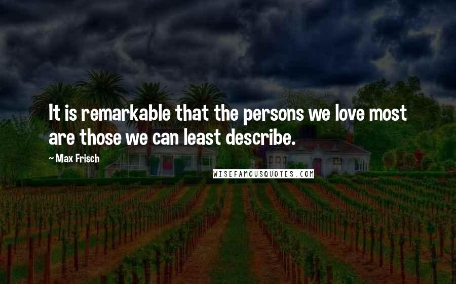 Max Frisch Quotes: It is remarkable that the persons we love most are those we can least describe.