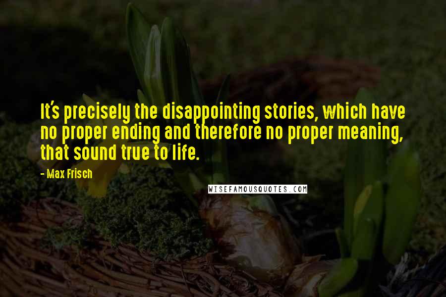 Max Frisch Quotes: It's precisely the disappointing stories, which have no proper ending and therefore no proper meaning, that sound true to life.