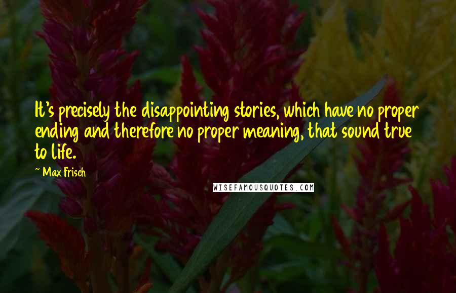 Max Frisch Quotes: It's precisely the disappointing stories, which have no proper ending and therefore no proper meaning, that sound true to life.