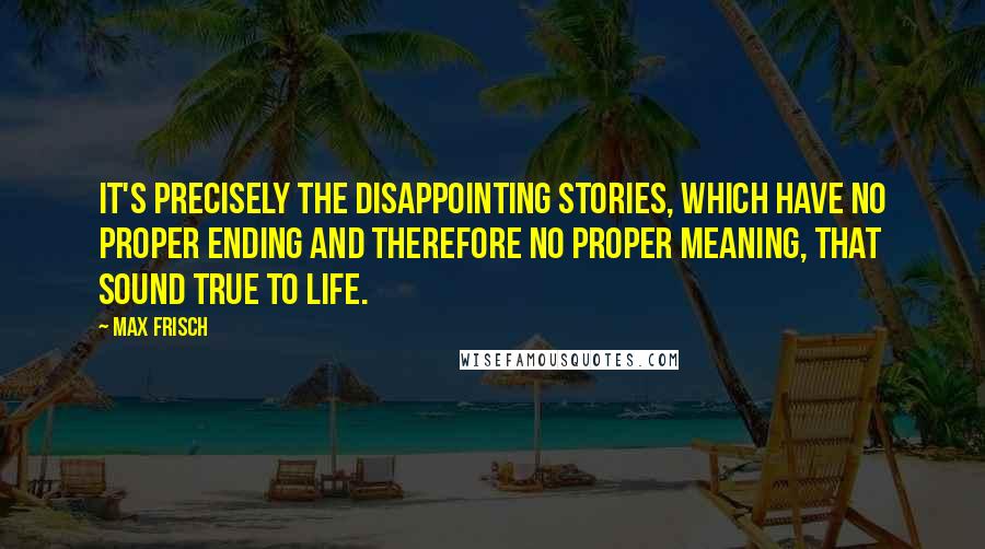 Max Frisch Quotes: It's precisely the disappointing stories, which have no proper ending and therefore no proper meaning, that sound true to life.