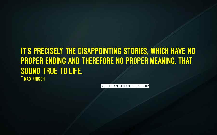 Max Frisch Quotes: It's precisely the disappointing stories, which have no proper ending and therefore no proper meaning, that sound true to life.