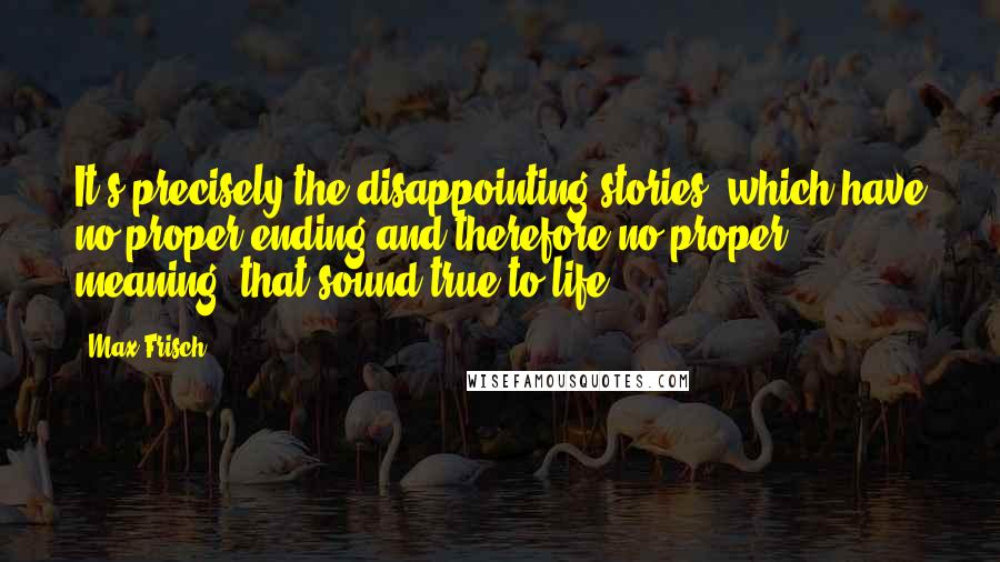 Max Frisch Quotes: It's precisely the disappointing stories, which have no proper ending and therefore no proper meaning, that sound true to life.