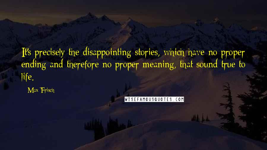 Max Frisch Quotes: It's precisely the disappointing stories, which have no proper ending and therefore no proper meaning, that sound true to life.