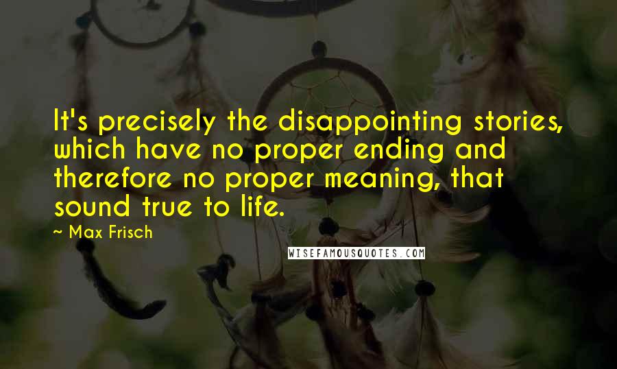 Max Frisch Quotes: It's precisely the disappointing stories, which have no proper ending and therefore no proper meaning, that sound true to life.