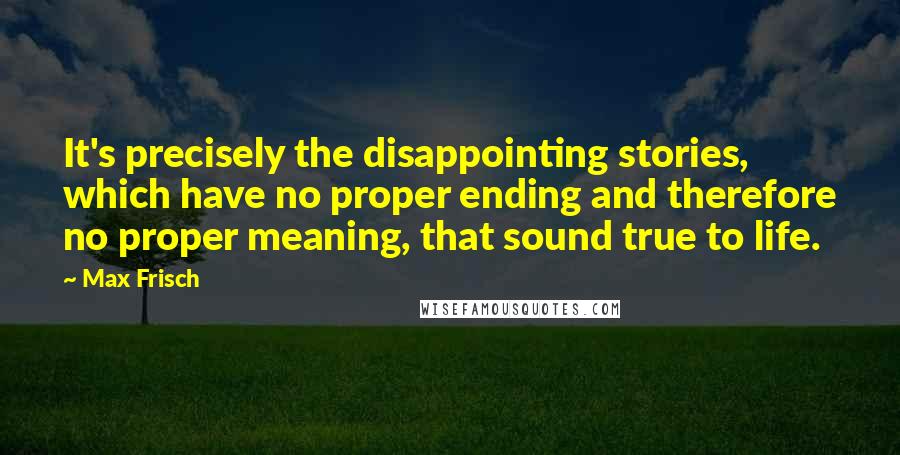 Max Frisch Quotes: It's precisely the disappointing stories, which have no proper ending and therefore no proper meaning, that sound true to life.