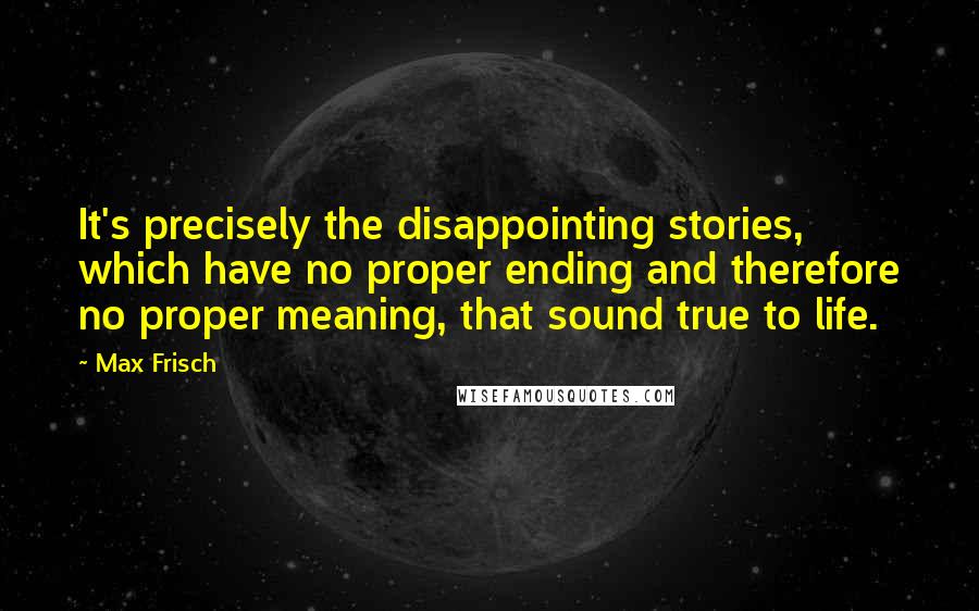 Max Frisch Quotes: It's precisely the disappointing stories, which have no proper ending and therefore no proper meaning, that sound true to life.