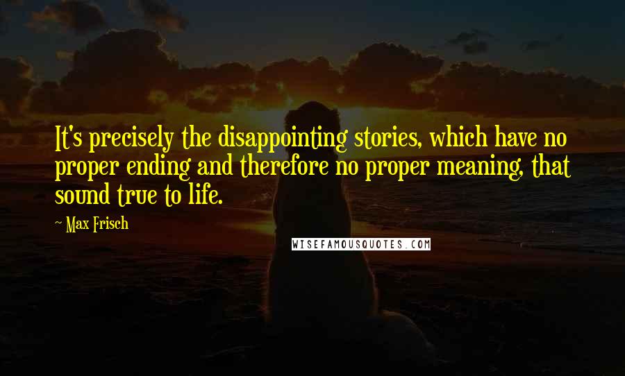 Max Frisch Quotes: It's precisely the disappointing stories, which have no proper ending and therefore no proper meaning, that sound true to life.