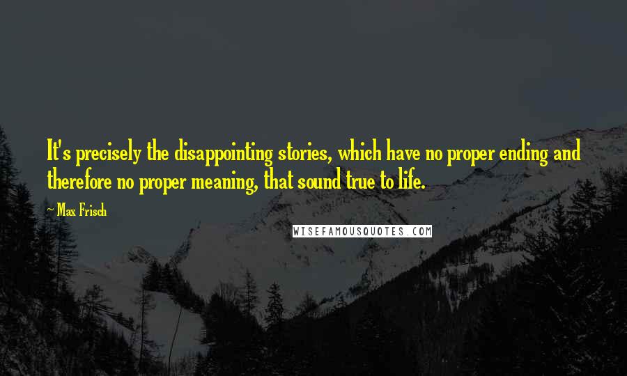 Max Frisch Quotes: It's precisely the disappointing stories, which have no proper ending and therefore no proper meaning, that sound true to life.