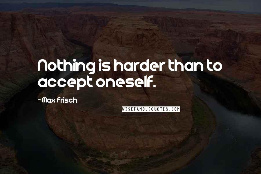 Max Frisch Quotes: Nothing is harder than to accept oneself.