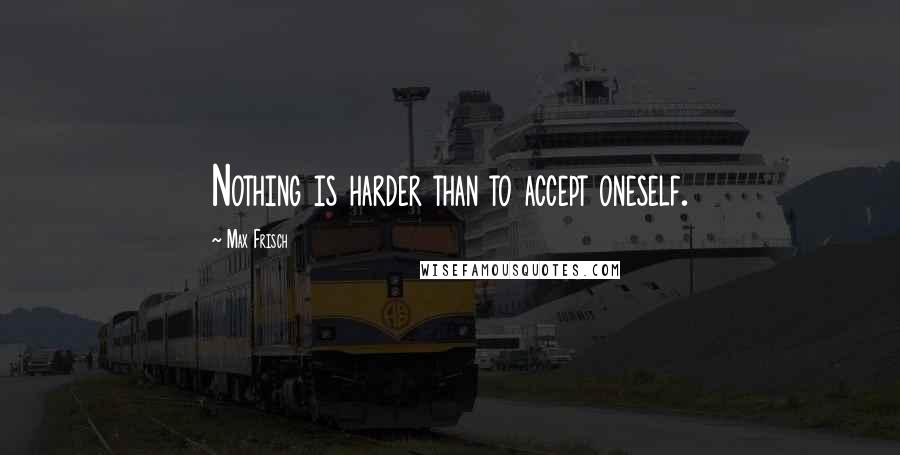 Max Frisch Quotes: Nothing is harder than to accept oneself.