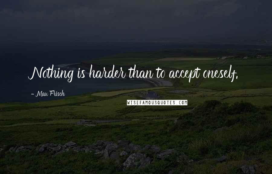 Max Frisch Quotes: Nothing is harder than to accept oneself.