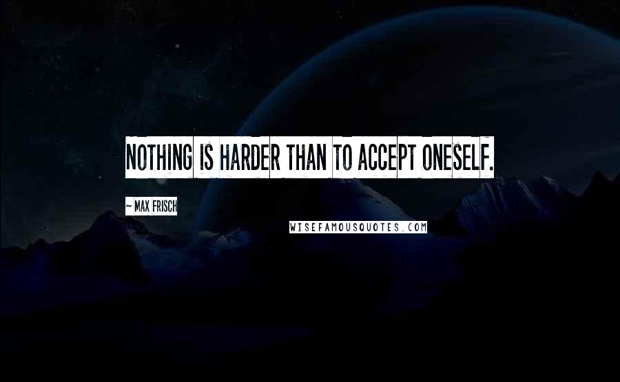 Max Frisch Quotes: Nothing is harder than to accept oneself.