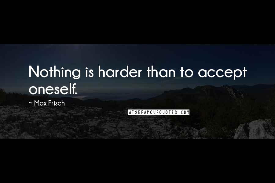 Max Frisch Quotes: Nothing is harder than to accept oneself.