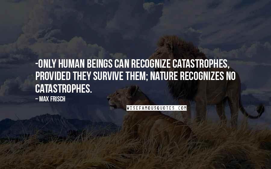 Max Frisch Quotes: -only human beings can recognize catastrophes, provided they survive them; Nature recognizes no catastrophes.