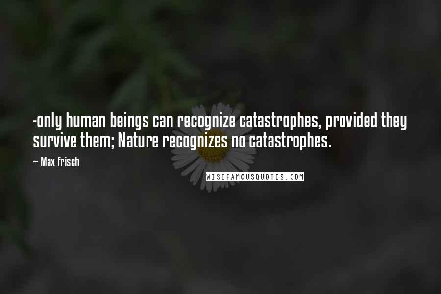 Max Frisch Quotes: -only human beings can recognize catastrophes, provided they survive them; Nature recognizes no catastrophes.