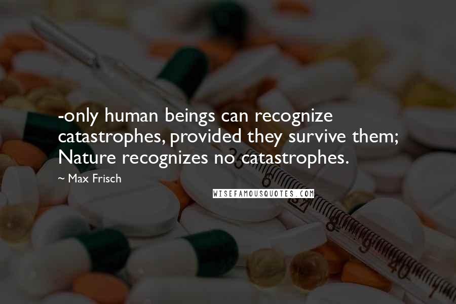 Max Frisch Quotes: -only human beings can recognize catastrophes, provided they survive them; Nature recognizes no catastrophes.