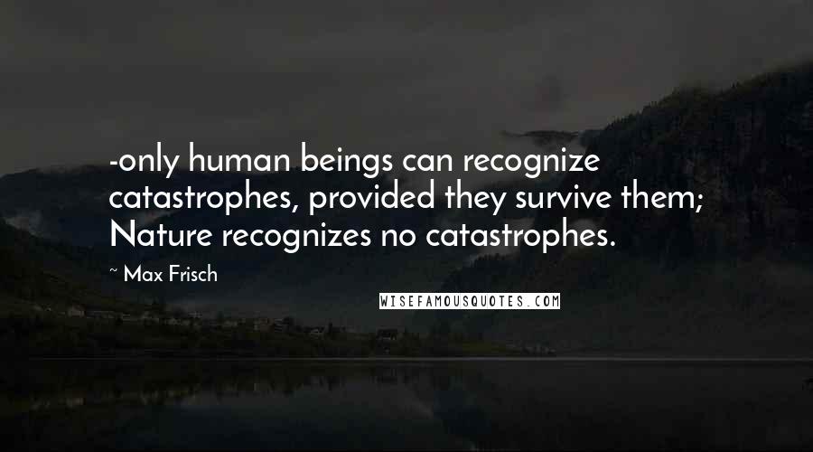 Max Frisch Quotes: -only human beings can recognize catastrophes, provided they survive them; Nature recognizes no catastrophes.