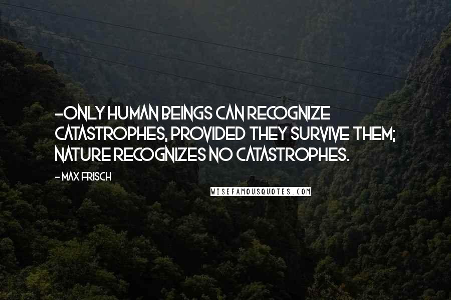 Max Frisch Quotes: -only human beings can recognize catastrophes, provided they survive them; Nature recognizes no catastrophes.