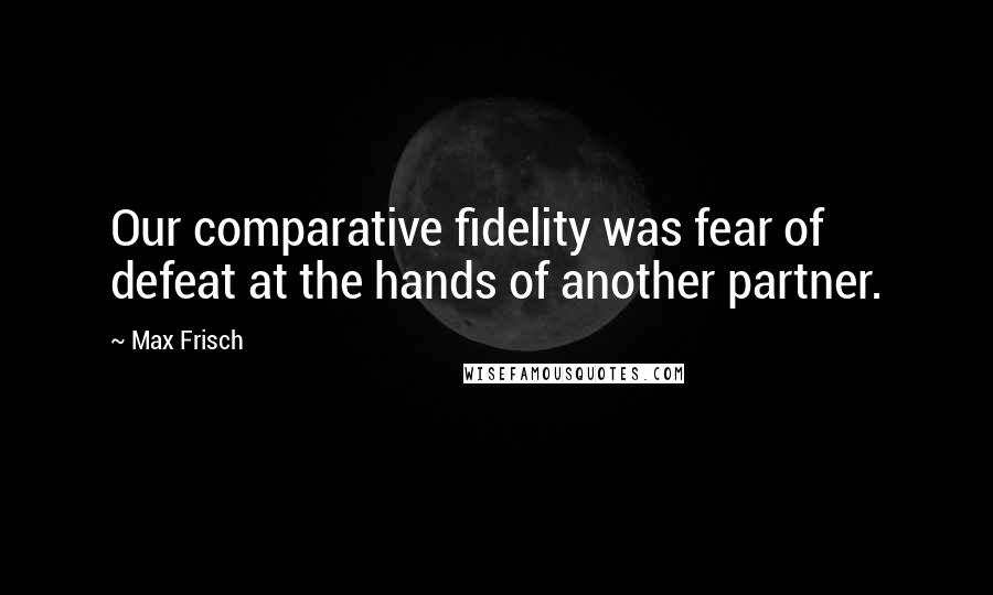 Max Frisch Quotes: Our comparative fidelity was fear of defeat at the hands of another partner.