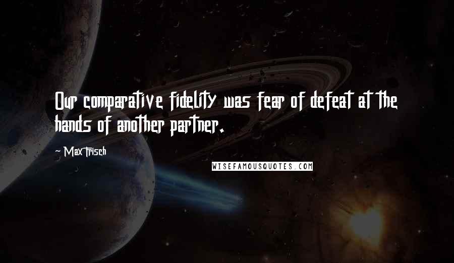 Max Frisch Quotes: Our comparative fidelity was fear of defeat at the hands of another partner.