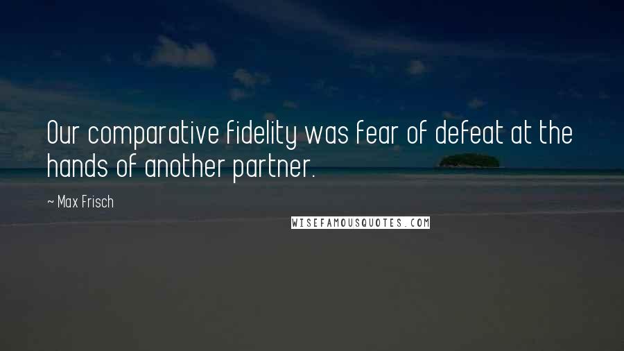 Max Frisch Quotes: Our comparative fidelity was fear of defeat at the hands of another partner.