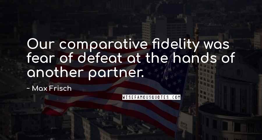 Max Frisch Quotes: Our comparative fidelity was fear of defeat at the hands of another partner.