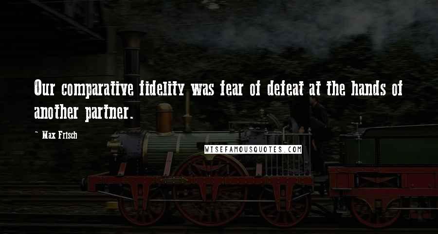 Max Frisch Quotes: Our comparative fidelity was fear of defeat at the hands of another partner.