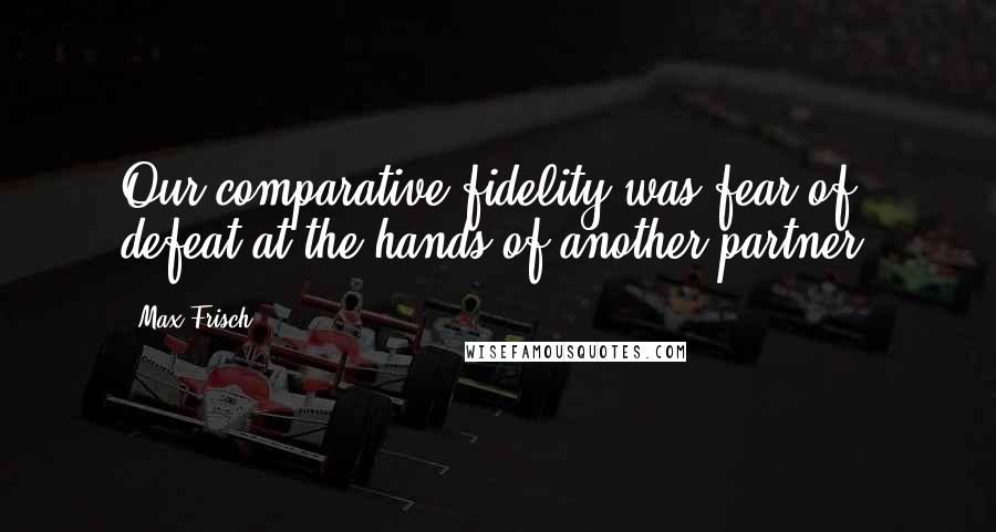 Max Frisch Quotes: Our comparative fidelity was fear of defeat at the hands of another partner.