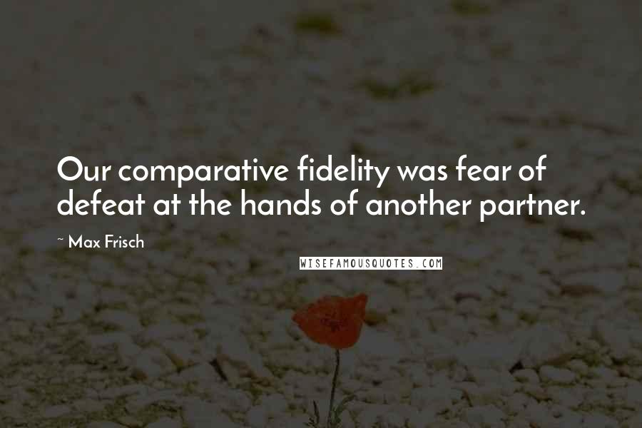 Max Frisch Quotes: Our comparative fidelity was fear of defeat at the hands of another partner.