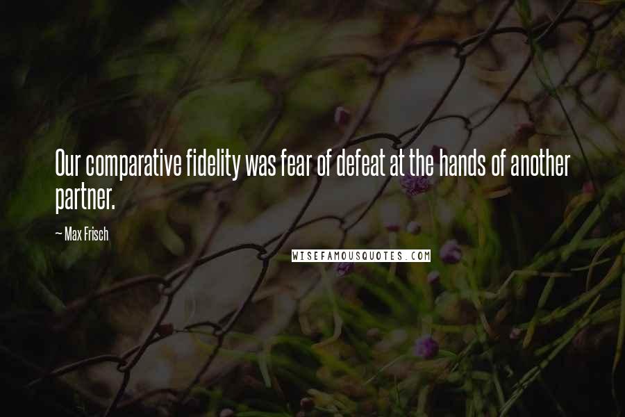 Max Frisch Quotes: Our comparative fidelity was fear of defeat at the hands of another partner.