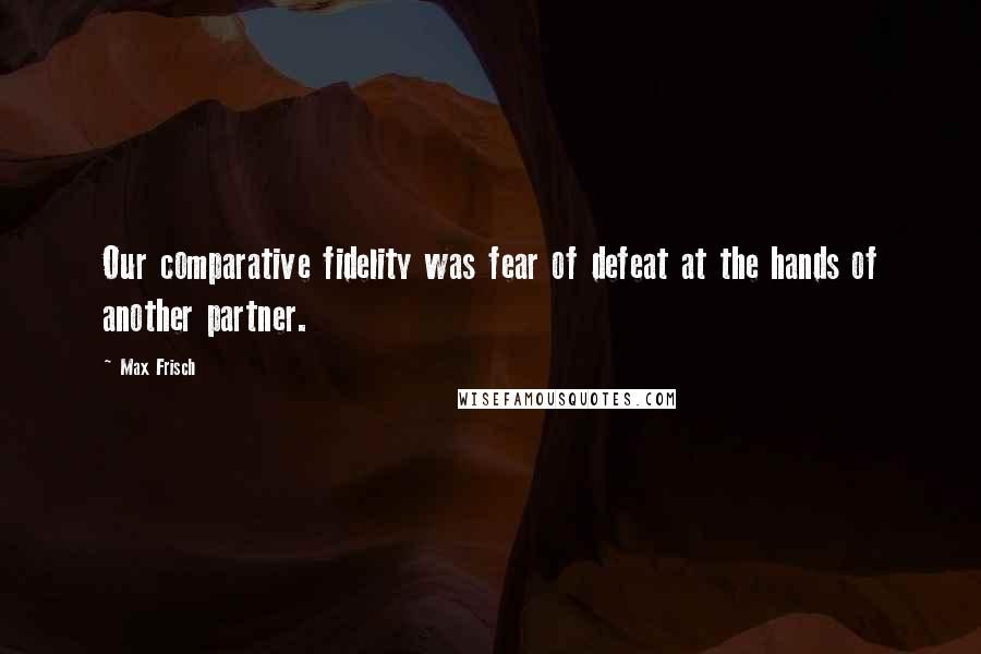 Max Frisch Quotes: Our comparative fidelity was fear of defeat at the hands of another partner.