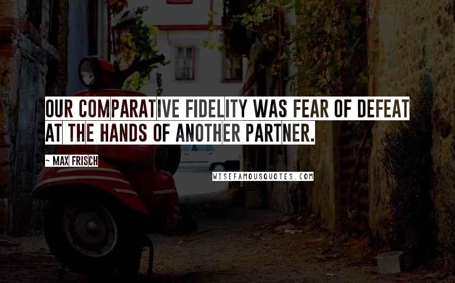 Max Frisch Quotes: Our comparative fidelity was fear of defeat at the hands of another partner.