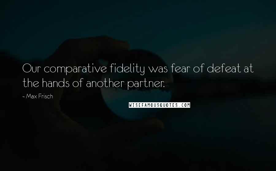 Max Frisch Quotes: Our comparative fidelity was fear of defeat at the hands of another partner.