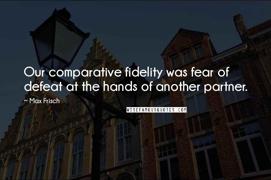 Max Frisch Quotes: Our comparative fidelity was fear of defeat at the hands of another partner.