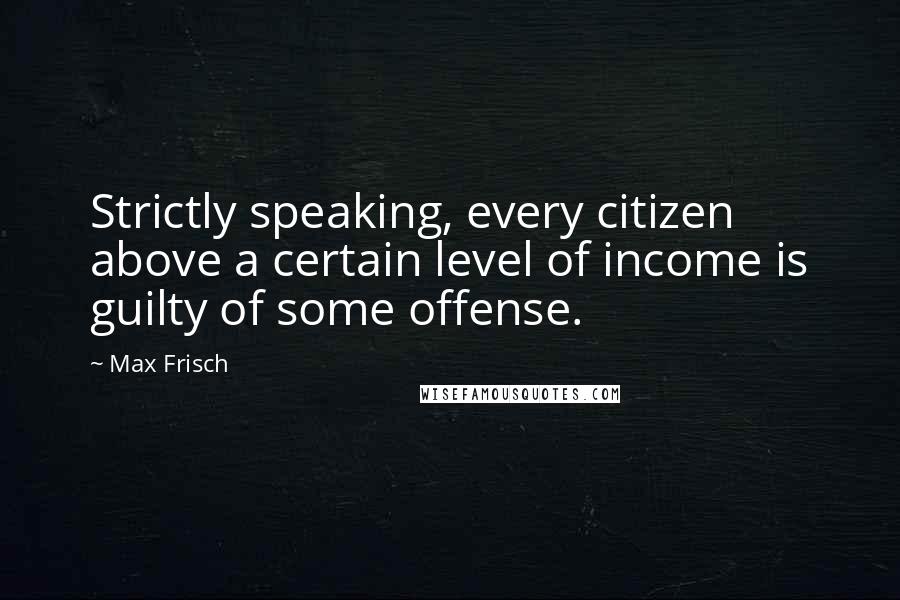 Max Frisch Quotes: Strictly speaking, every citizen above a certain level of income is guilty of some offense.