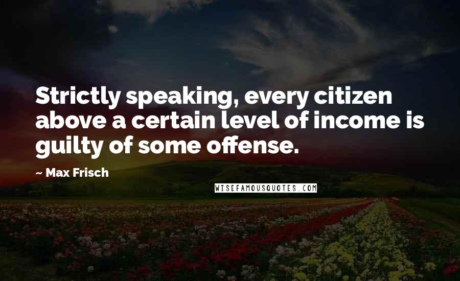 Max Frisch Quotes: Strictly speaking, every citizen above a certain level of income is guilty of some offense.
